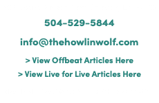 907 South Peters New Orleans, LA 70130 504-529-5844 info@thehowlinwolf.com > View Offbeat Articles Here > View Live for Live Articles Here The Howlin' Wolf © 2022 ALL RIGHTS RESERVED